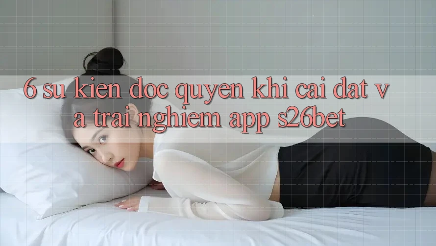 6. Sự kiện Độc Quyền Khi Cài Đặt Và Trải nghiệm App S26bet