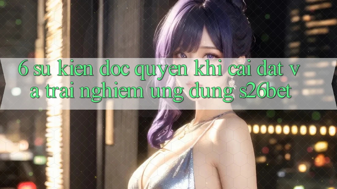 6. Sự kiện Độc Quyền Khi Cài Đặt Và Trải nghiệm Ứng dụng S26bet 6. Sự kiện Độc Quyền Khi Cài Đặt Và Trải nghiệm Ứng dụng S26bet
