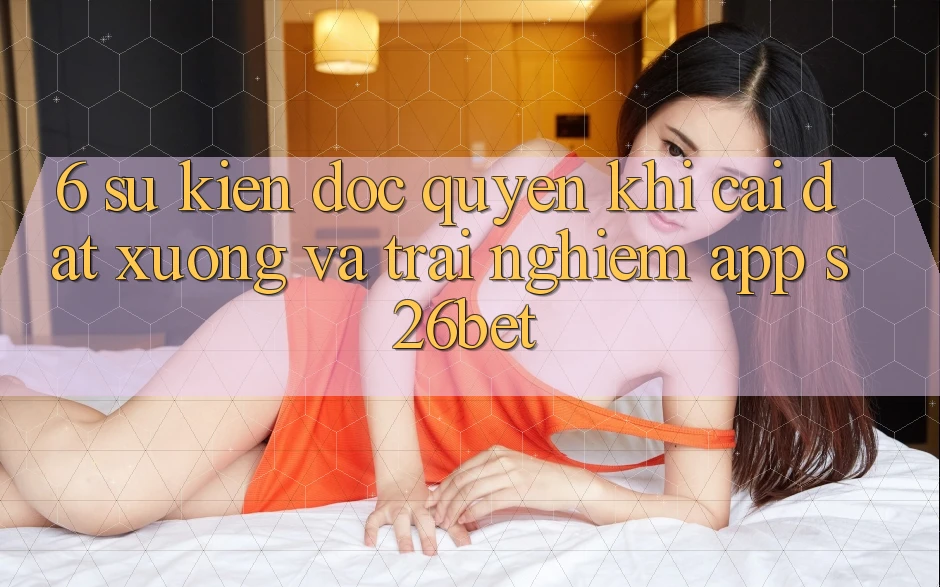 6. Sự kiện Độc Quyền Khi Cài đặt xuống Và Trải nghiệm App S26bet 6. Sự kiện Độc Quyền Khi Cài đặt xuống Và Trải nghiệm App S26bet