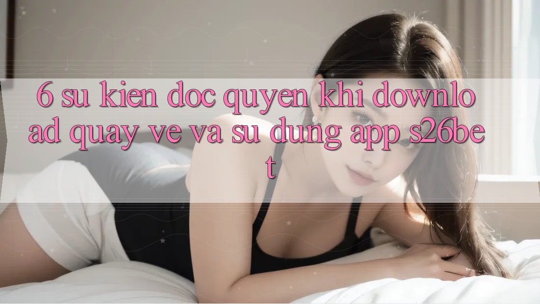 6. Sự kiện Độc Quyền Khi Download quay về Và Sử Dụng App S26bet