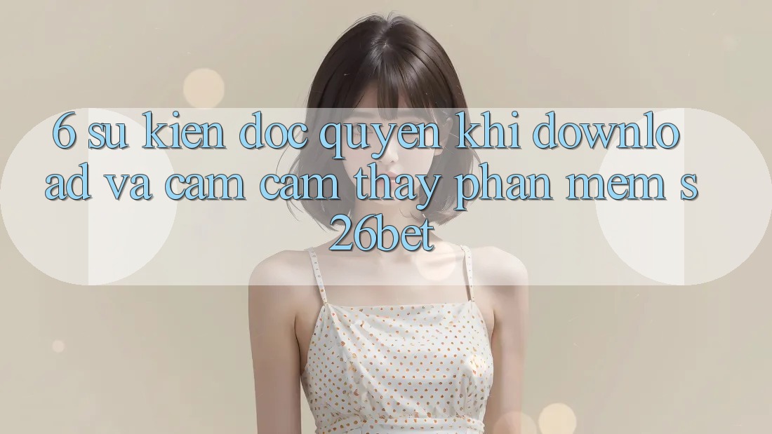 6. Sự kiện Độc Quyền Khi Download Và Cảm cảm thấy Phần mềm S26bet 6. Sự kiện Độc Quyền Khi Download Và Cảm cảm thấy Phần mềm S26bet