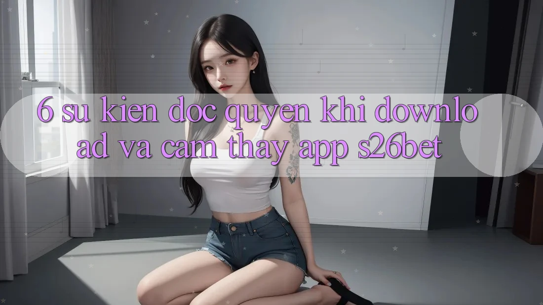 6. Sự kiện Độc Quyền Khi Download Và Cảm thấy App S26bet