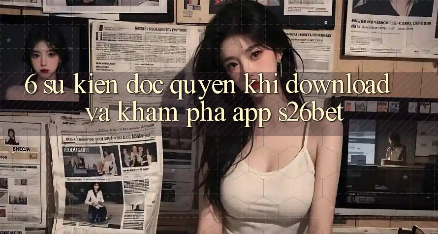 6. Sự kiện Độc Quyền Khi Download Và Khám phá App S26bet 6. Sự kiện Độc Quyền Khi Download Và Khám phá App S26bet