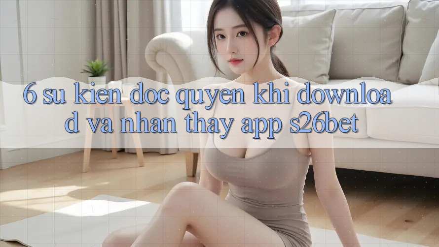 6. Sự kiện Độc Quyền Khi Download Và Nhận thấy App S26bet