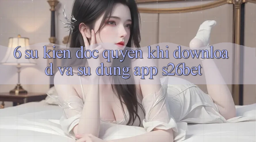 6. Sự kiện Độc Quyền Khi Download Và Sử Dụng App S26bet 6. Sự kiện Độc Quyền Khi Download Và Sử Dụng App S26bet