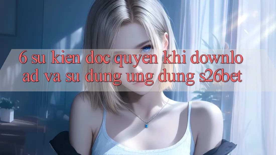 6. Sự kiện Độc Quyền Khi Download Và Sử Dụng Ứng dụng S26bet