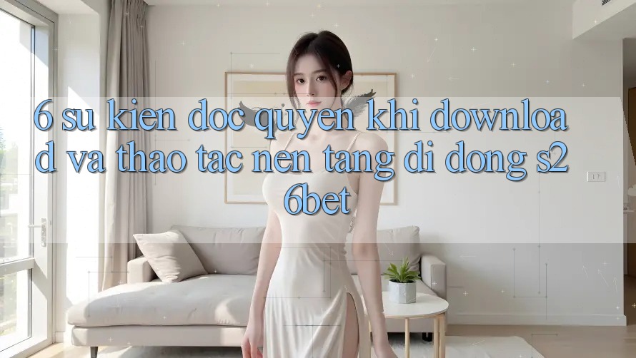 6. Sự kiện Độc Quyền Khi Download Và Thao tác Nền tảng di động S26bet 6. Sự kiện Độc Quyền Khi Download Và Thao tác Nền tảng di động S26bet