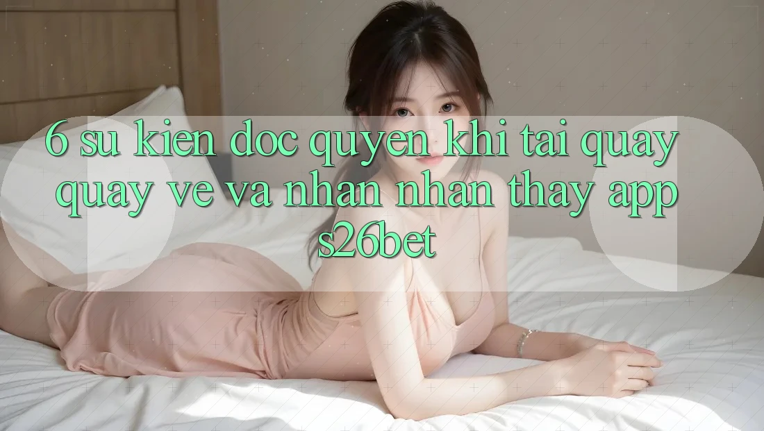 6. Sự kiện Độc Quyền Khi Tải quay quay về Và Nhận nhận thấy App S26bet