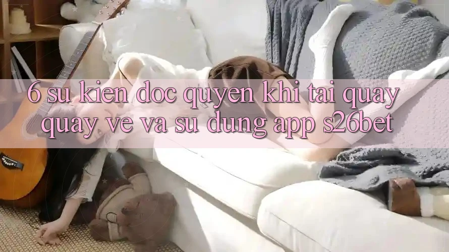 6. Sự kiện Độc Quyền Khi Tải quay quay về Và Sử Dụng App S26bet