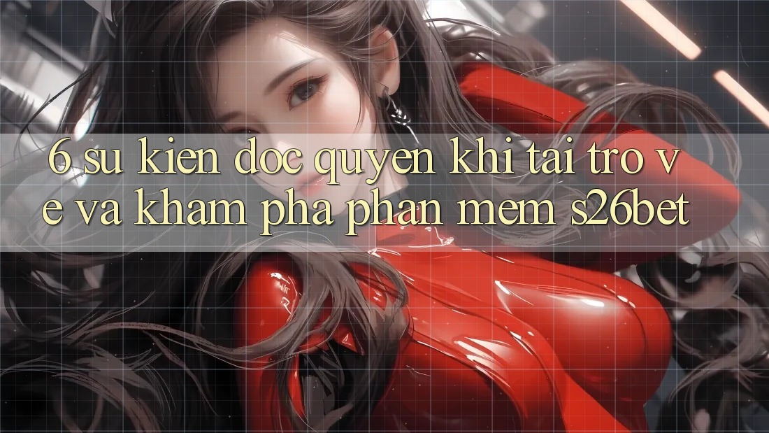 6. Sự kiện Độc Quyền Khi Tải trở về Và Khám phá Phần mềm S26bet