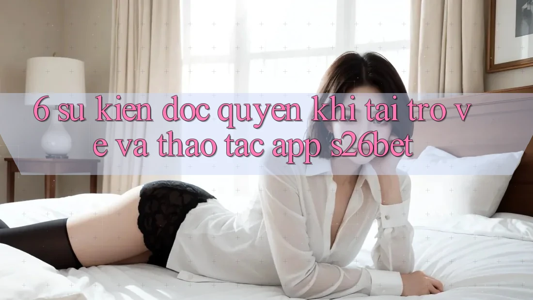 6. Sự kiện Độc Quyền Khi Tải trở về Và Thao tác App S26bet