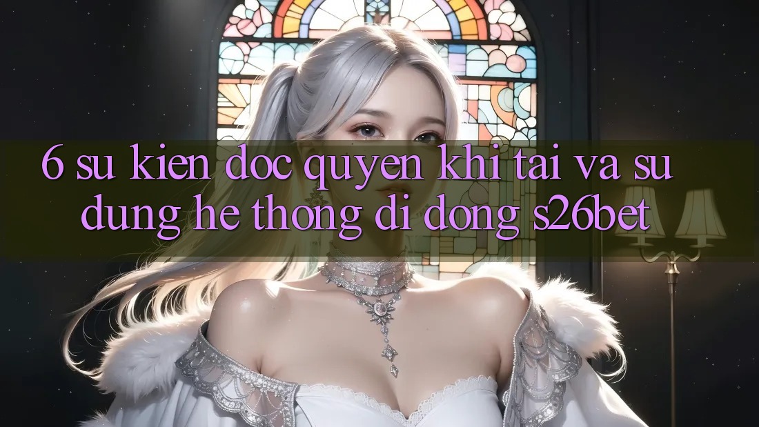 6. Sự kiện Độc Quyền Khi Tải Và Sử Dụng Hệ thống di động S26bet 6. Sự kiện Độc Quyền Khi Tải Và Sử Dụng Hệ thống di động S26bet