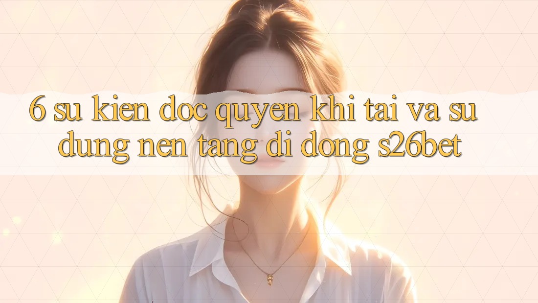 6. Sự kiện Độc Quyền Khi Tải Và Sử Dụng Nền tảng di động S26bet