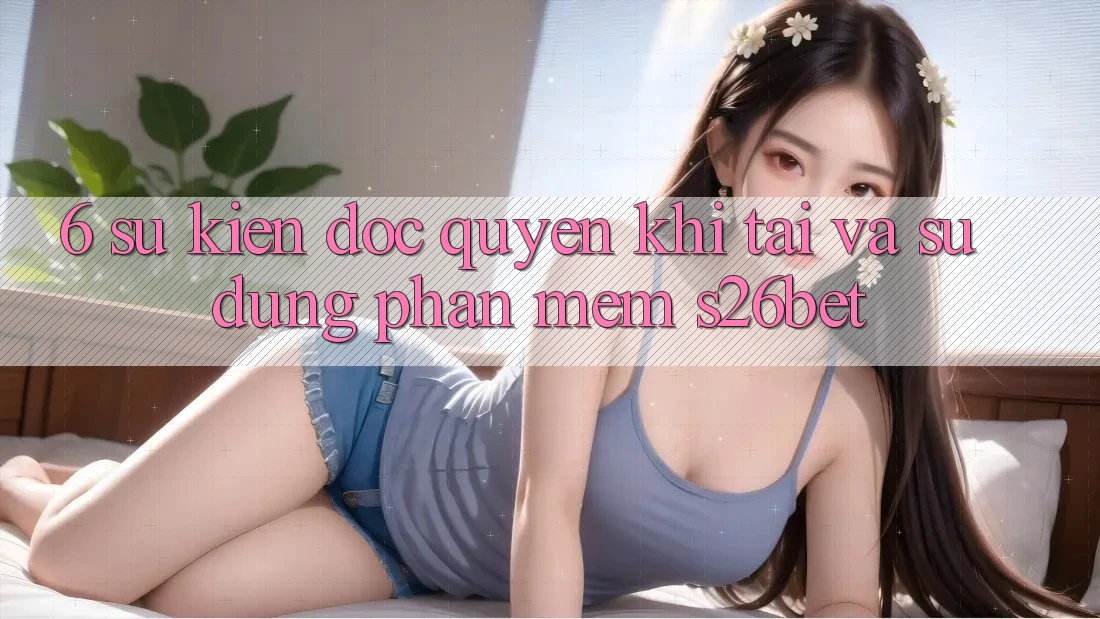 6. Sự kiện Độc Quyền Khi Tải Và Sử Dụng Phần mềm S26bet 6. Sự kiện Độc Quyền Khi Tải Và Sử Dụng Phần mềm S26bet