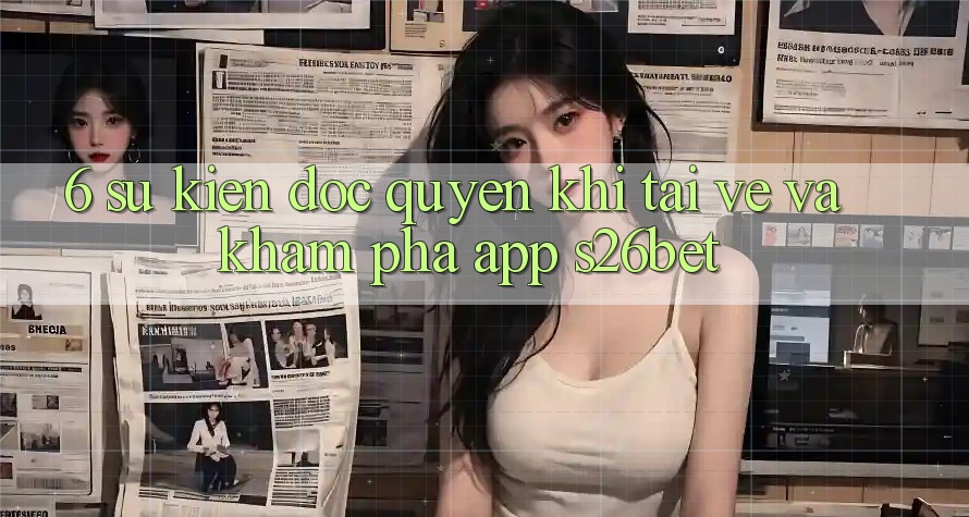 6. Sự kiện Độc Quyền Khi Tải về Và Khám phá App S26bet