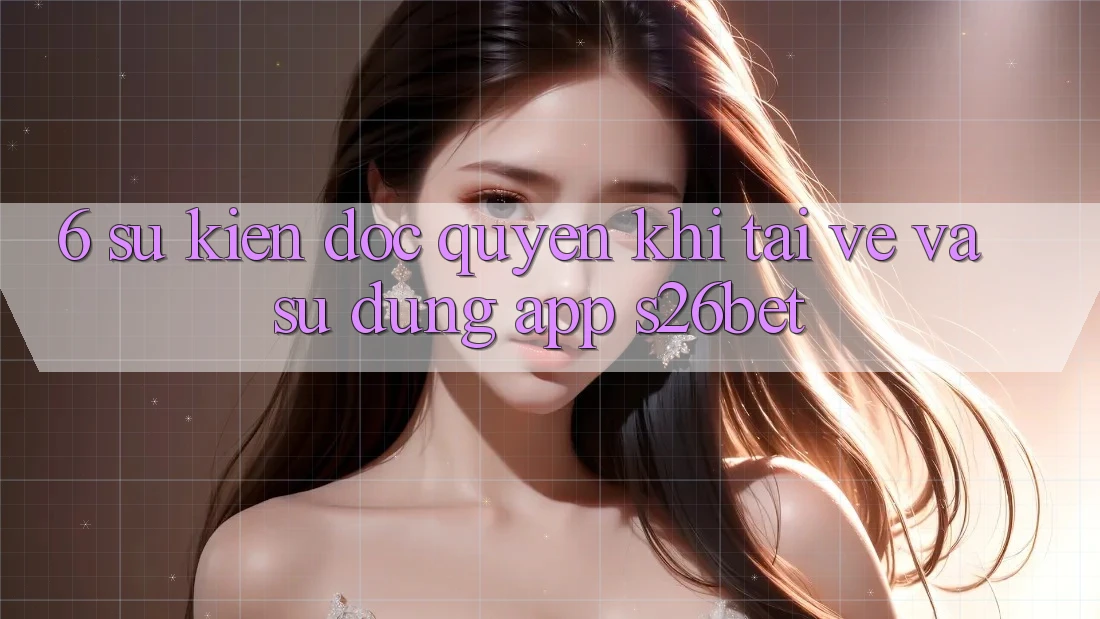 6. Sự kiện Độc Quyền Khi Tải về Và Sử Dụng App S26bet