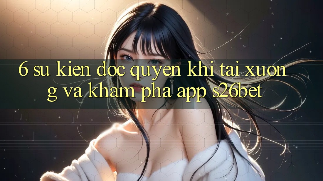 6. Sự kiện Độc Quyền Khi Tải xuống Và Khám phá App S26bet 6. Sự kiện Độc Quyền Khi Tải xuống Và Khám phá App S26bet