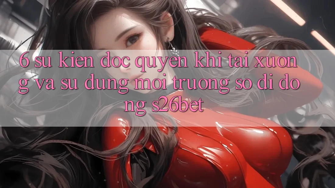 6. Sự kiện Độc Quyền Khi Tải xuống Và Sử Dụng Môi trường số di động S26bet