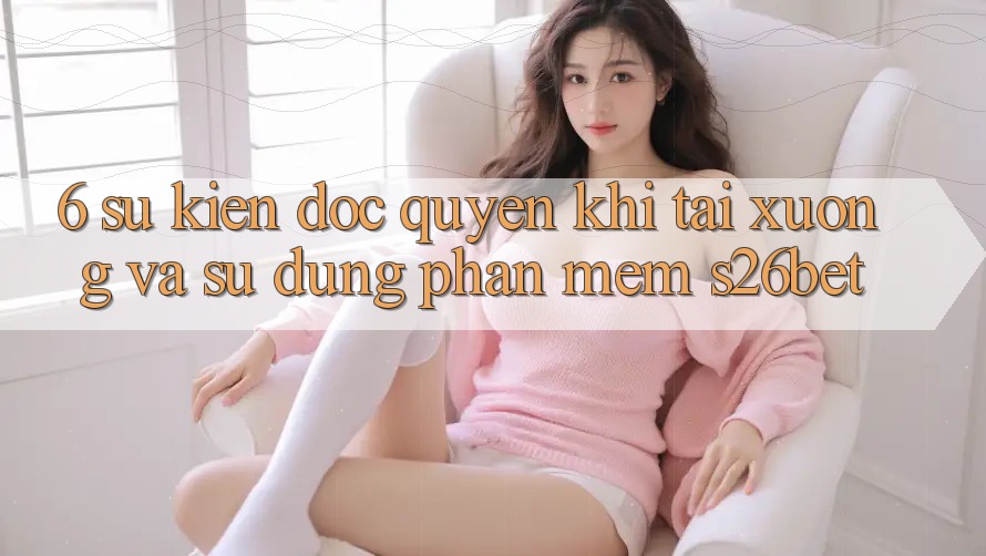 6. Sự kiện Độc Quyền Khi Tải xuống Và Sử Dụng Phần mềm S26bet