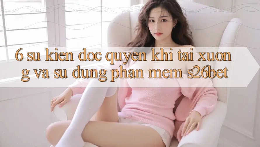 6. Sự kiện Độc Quyền Khi Tải xuống Và Sử Dụng Phần mềm S26bet 6. Sự kiện Độc Quyền Khi Tải xuống Và Sử Dụng Phần mềm S26bet