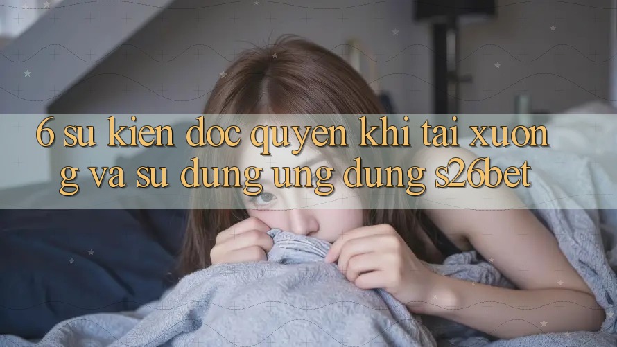 6. Sự kiện Độc Quyền Khi Tải xuống Và Sử Dụng Ứng dụng S26bet 6. Sự kiện Độc Quyền Khi Tải xuống Và Sử Dụng Ứng dụng S26bet