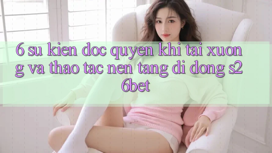 6. Sự kiện Độc Quyền Khi Tải xuống Và Thao tác Nền tảng di động S26bet