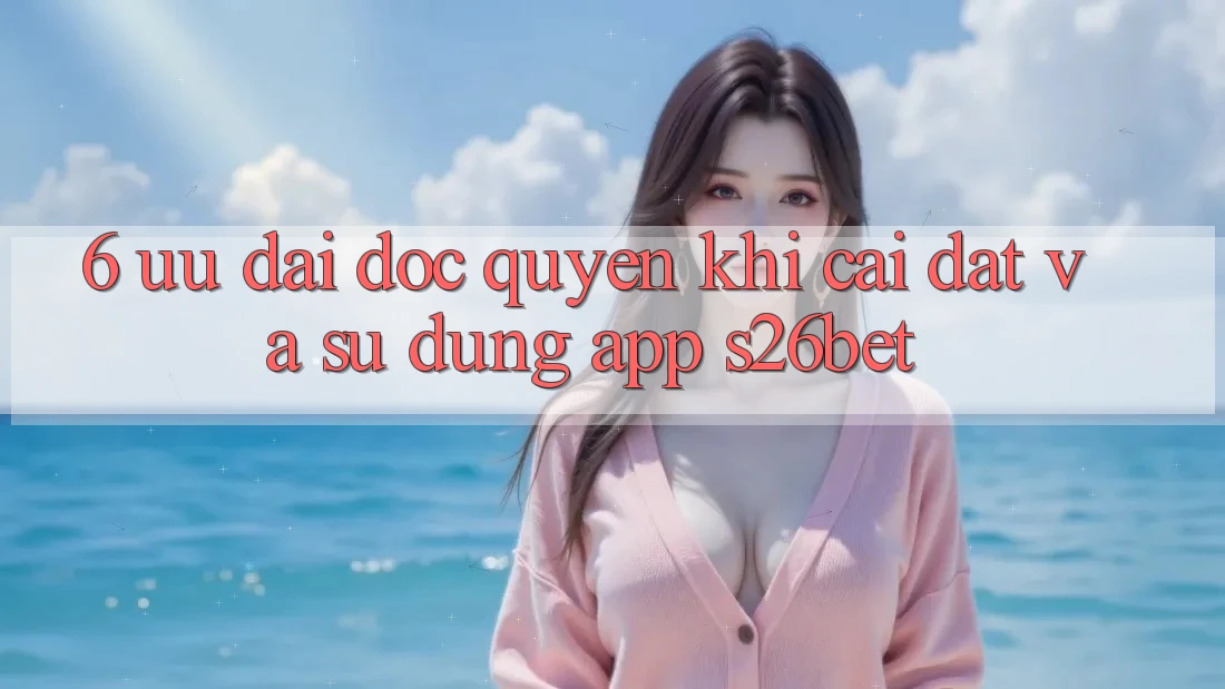 6. Ưu đãi Độc Quyền Khi Cài Đặt Và Sử Dụng App S26bet 6. Ưu đãi Độc Quyền Khi Cài Đặt Và Sử Dụng App S26bet