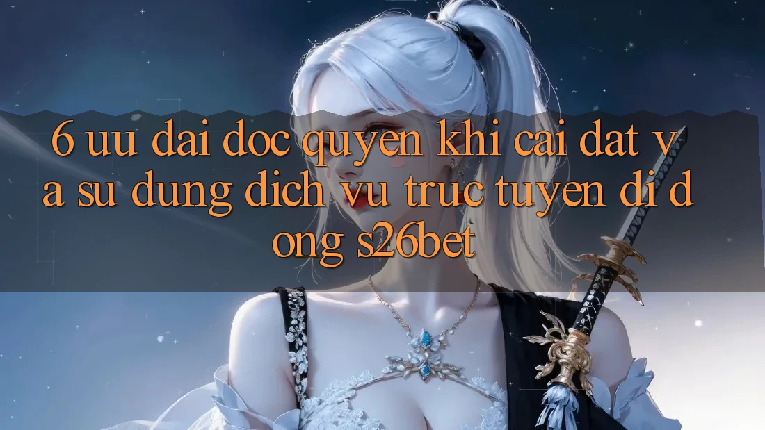6. Ưu đãi Độc Quyền Khi Cài đặt Và Sử Dụng Dịch vụ trực tuyến di động S26bet 6. Ưu đãi Độc Quyền Khi Cài đặt Và Sử Dụng Dịch vụ trực tuyến di động S26bet