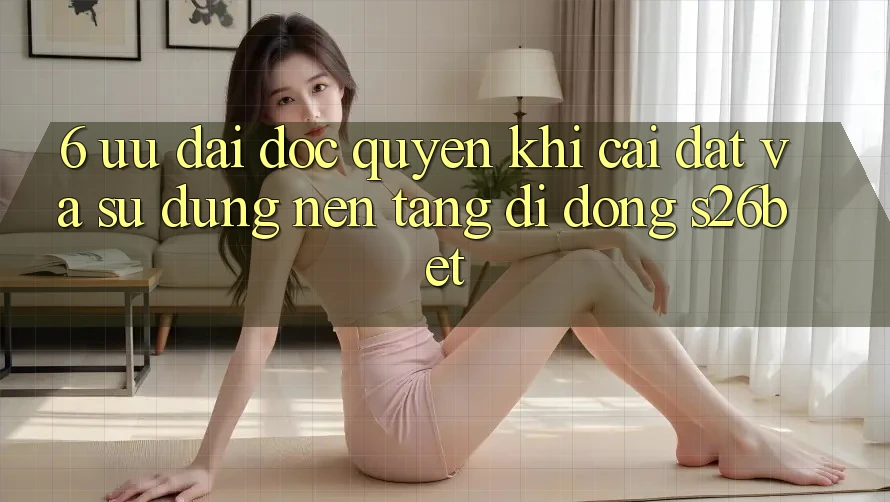 6. Ưu đãi Độc Quyền Khi Cài Đặt Và Sử Dụng Nền tảng di động S26bet 6. Ưu đãi Độc Quyền Khi Cài Đặt Và Sử Dụng Nền tảng di động S26bet