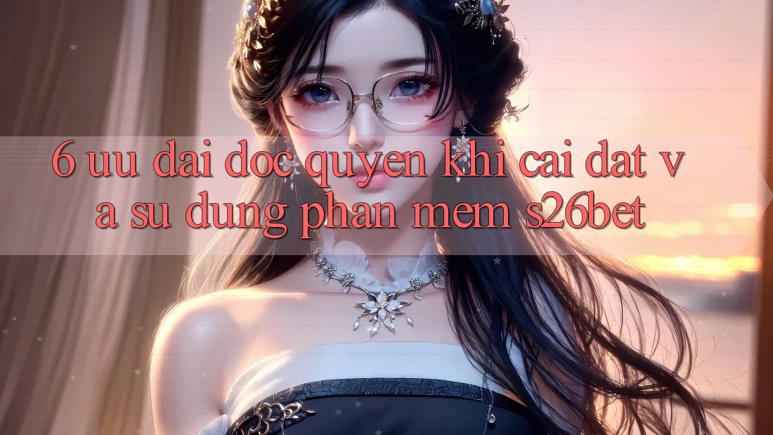 6. Ưu đãi Độc Quyền Khi Cài Đặt Và Sử Dụng Phần mềm S26bet