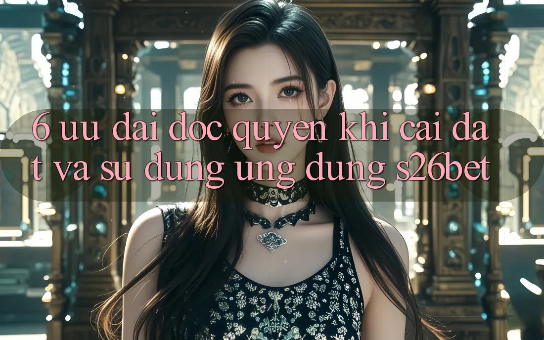 6. Ưu đãi Độc Quyền Khi Cài Đặt Và Sử Dụng Ứng dụng S26bet