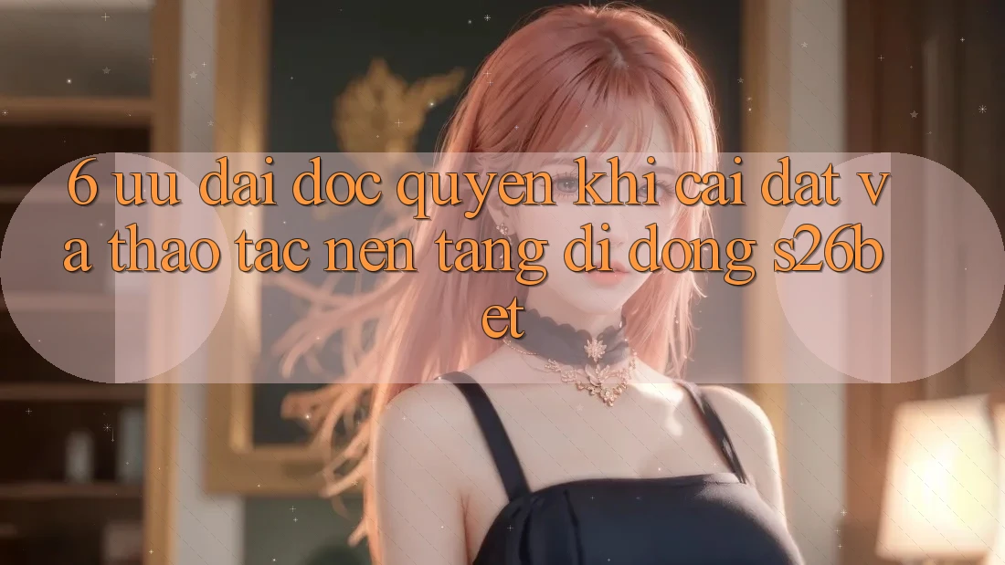 6. Ưu đãi Độc Quyền Khi Cài Đặt Và Thao tác Nền tảng di động S26bet 6. Ưu đãi Độc Quyền Khi Cài Đặt Và Thao tác Nền tảng di động S26bet