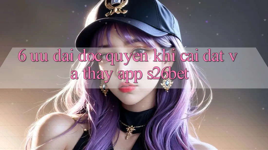 6. Ưu đãi Độc Quyền Khi Cài Đặt Và Thấy App S26bet 6. Ưu đãi Độc Quyền Khi Cài Đặt Và Thấy App S26bet