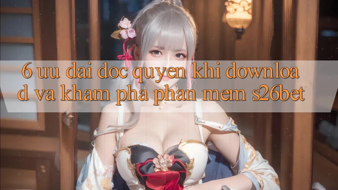 6. Ưu đãi Độc Quyền Khi Download Và Khám phá Phần mềm S26bet 6. Ưu đãi Độc Quyền Khi Download Và Khám phá Phần mềm S26bet