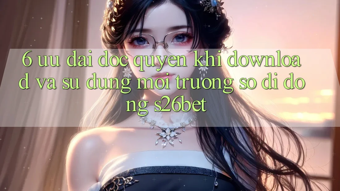 6. Ưu đãi Độc Quyền Khi Download Và Sử Dụng Môi trường số di động S26bet 6. Ưu đãi Độc Quyền Khi Download Và Sử Dụng Môi trường số di động S26bet