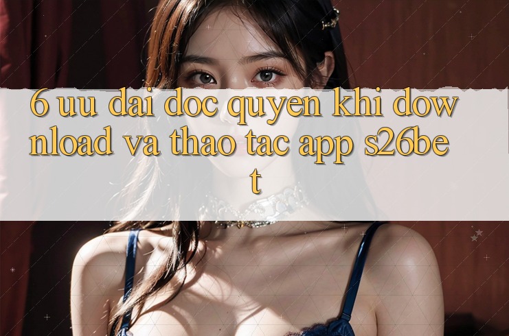 6. Ưu đãi Độc Quyền Khi Download Và Thao tác App S26bet
