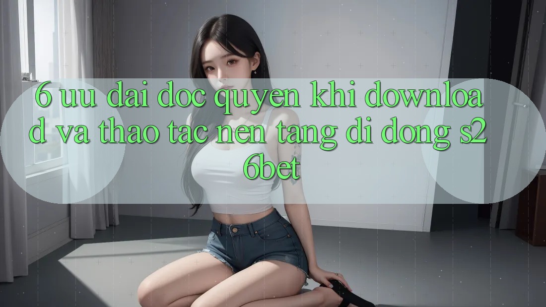 6. Ưu đãi Độc Quyền Khi Download Và Thao tác Nền tảng di động S26bet