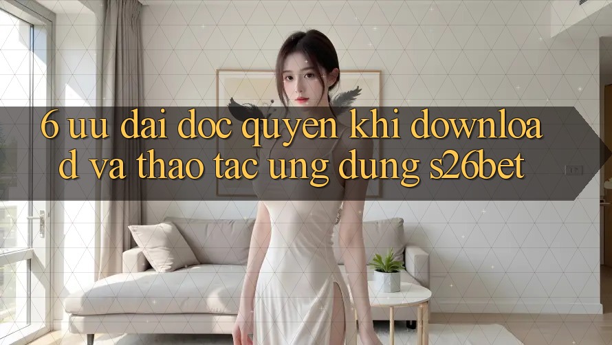 6. Ưu đãi Độc Quyền Khi Download Và Thao tác Ứng dụng S26bet 6. Ưu đãi Độc Quyền Khi Download Và Thao tác Ứng dụng S26bet
