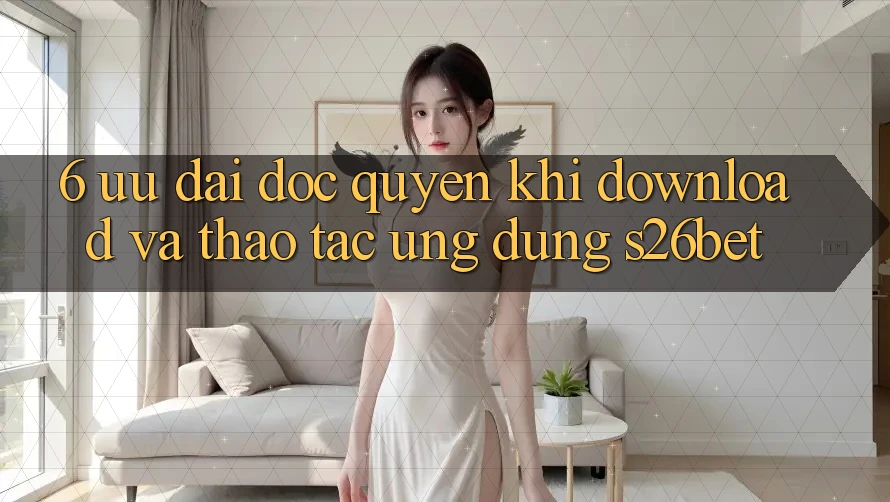 6. Ưu đãi Độc Quyền Khi Download Và Thao tác Ứng dụng S26bet 6. Ưu đãi Độc Quyền Khi Download Và Thao tác Ứng dụng S26bet