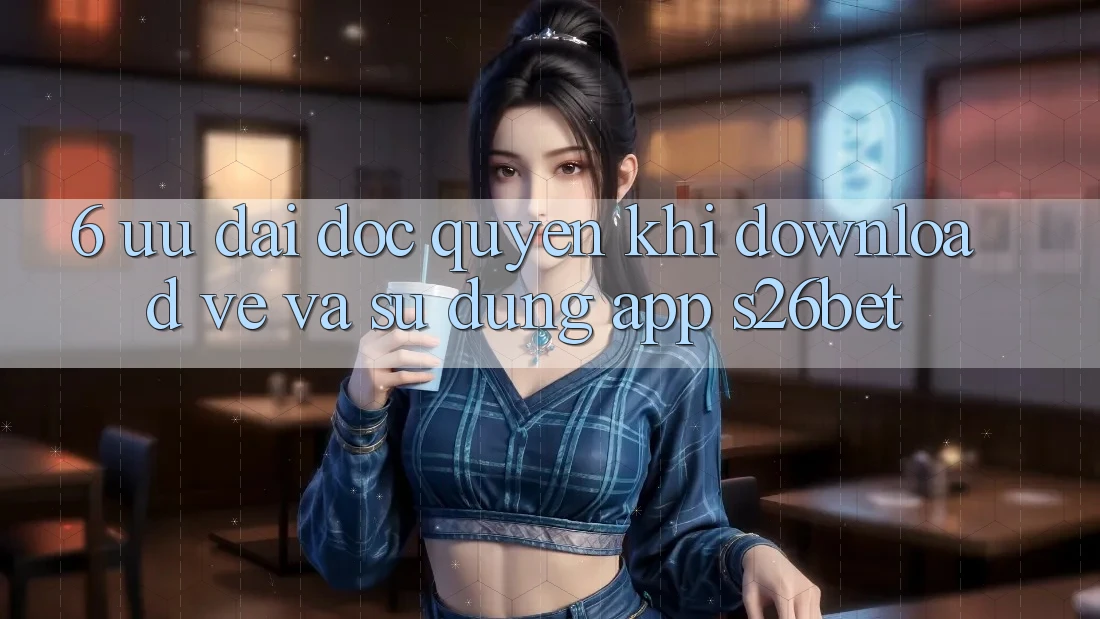 6. Ưu đãi Độc Quyền Khi Download về Và Sử Dụng App S26bet