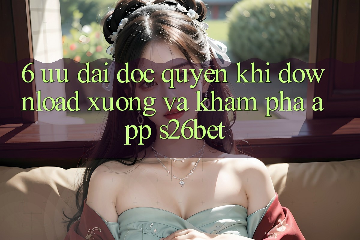 6. Ưu đãi Độc Quyền Khi Download xuống Và Khám phá App S26bet 6. Ưu đãi Độc Quyền Khi Download xuống Và Khám phá App S26bet