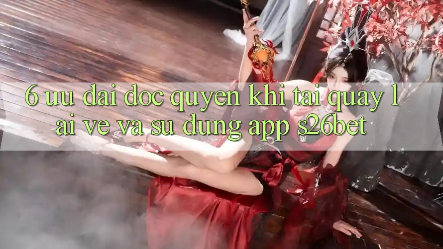 6. Ưu đãi Độc Quyền Khi Tải quay lại về Và Sử Dụng App S26bet 6. Ưu đãi Độc Quyền Khi Tải quay lại về Và Sử Dụng App S26bet