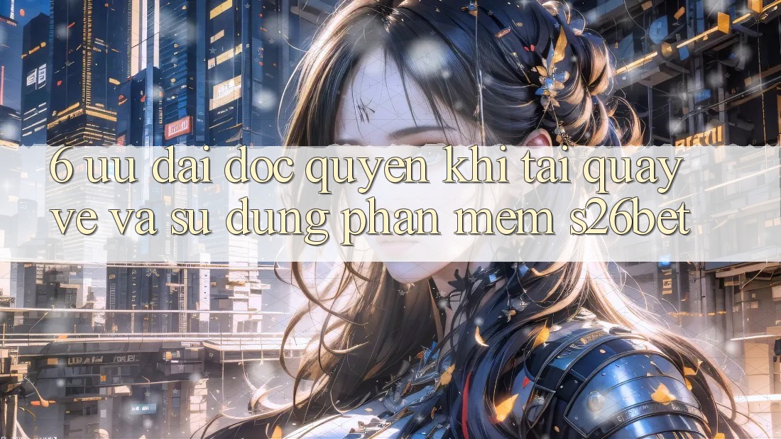 6. Ưu đãi Độc Quyền Khi Tải quay về Và Sử Dụng Phần mềm S26bet