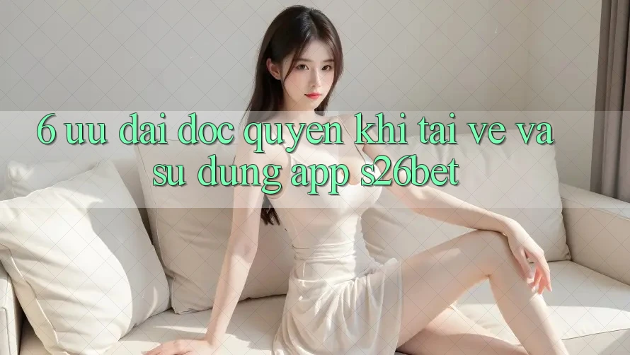 6. Ưu đãi Độc Quyền Khi Tải về Và Sử Dụng App S26bet