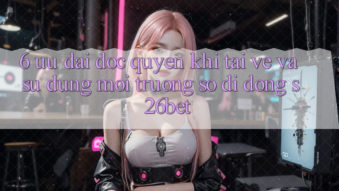6. Ưu đãi Độc Quyền Khi Tải về Và Sử Dụng Môi trường số di động S26bet