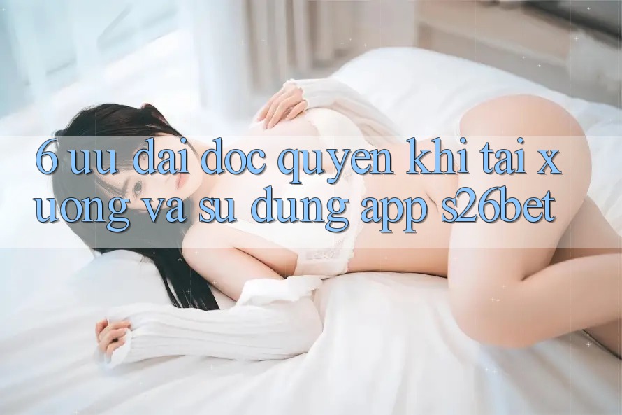 6. Ưu đãi Độc Quyền Khi Tải xuống Và Sử Dụng App S26bet 6. Ưu đãi Độc Quyền Khi Tải xuống Và Sử Dụng App S26bet