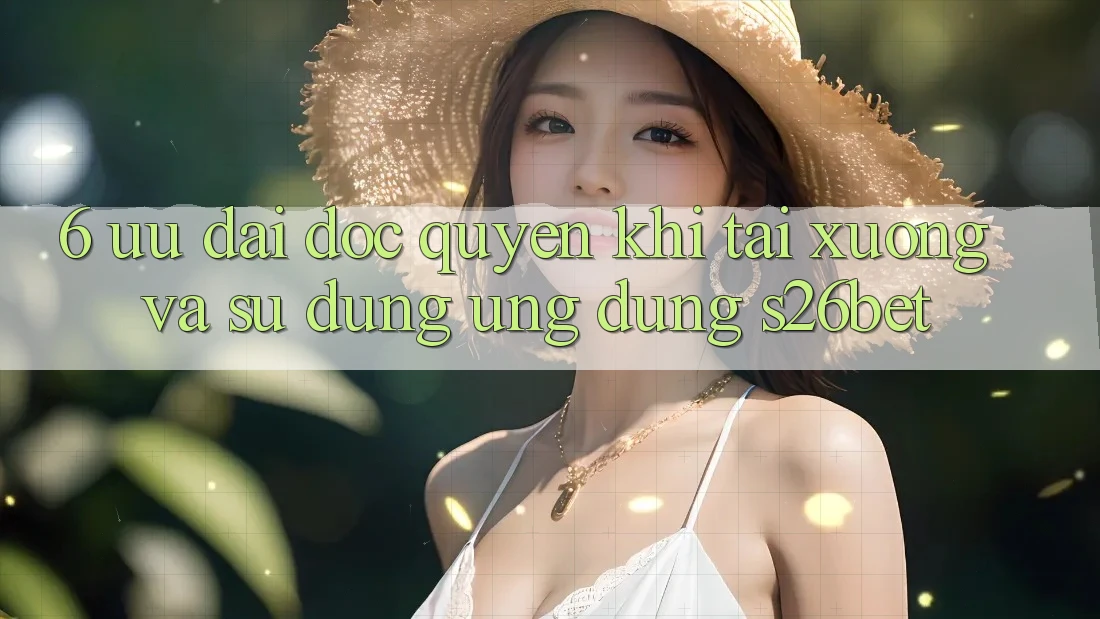6. Ưu đãi Độc Quyền Khi Tải xuống Và Sử Dụng Ứng dụng S26bet 6. Ưu đãi Độc Quyền Khi Tải xuống Và Sử Dụng Ứng dụng S26bet