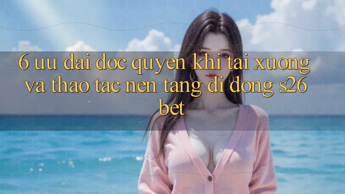 6. Ưu đãi Độc Quyền Khi Tải xuống Và Thao tác Nền tảng di động S26bet