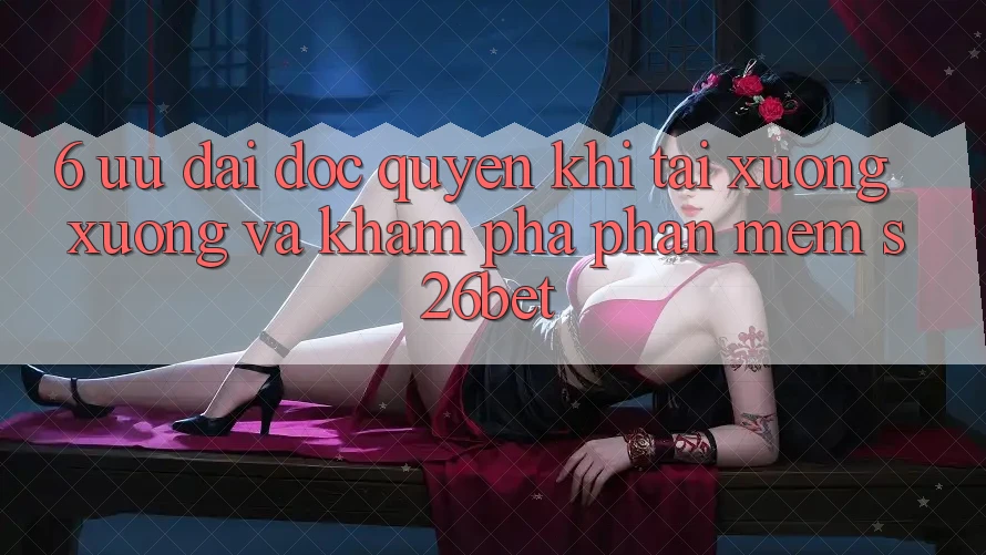 6. Ưu đãi Độc Quyền Khi Tải xuống xuống Và Khám phá Phần mềm S26bet