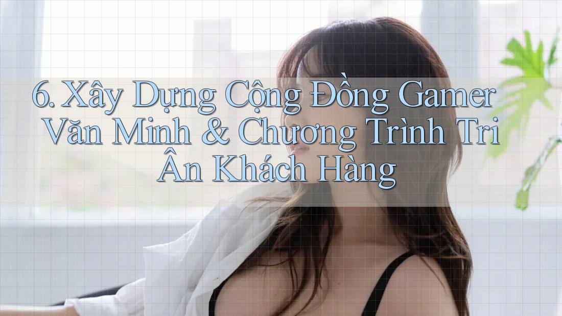 6. Xây Dựng Cộng Đồng Gamer Văn Minh & Chương Trình Tri Ân Khách Hàng